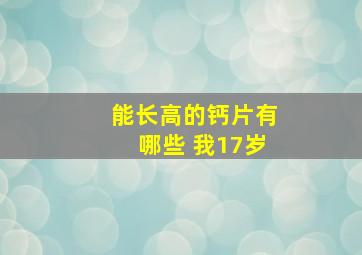 能长高的钙片有哪些 我17岁